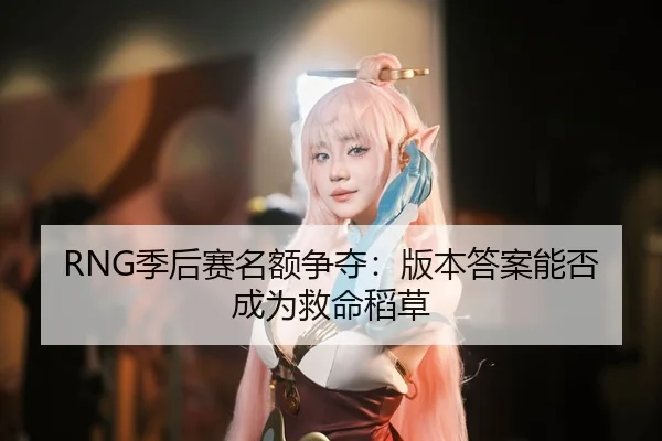 RNG季后赛名额争夺：版本答案能否成为救命稻草