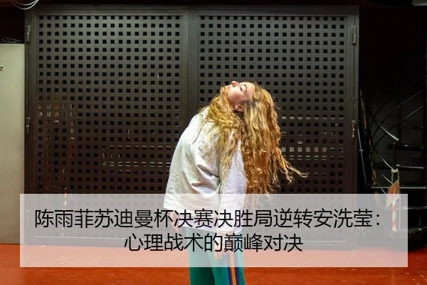 陈雨菲苏迪曼杯决赛决胜局逆转安洗莹：心理战术的巅峰对决
