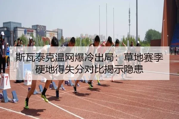 斯瓦泰克温网爆冷出局：草地赛季硬地得失分对比揭示隐患