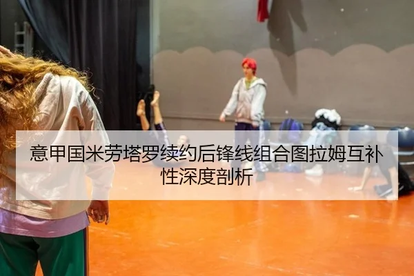意甲国米劳塔罗续约后锋线组合图拉姆互补性深度剖析
