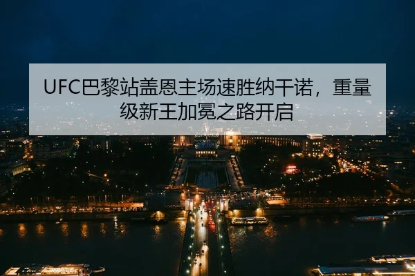 UFC巴黎站盖恩主场速胜纳干诺，重量级新王加冕之路开启