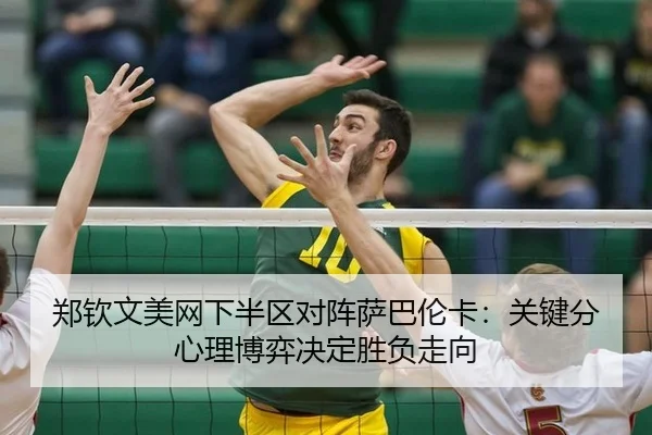 郑钦文美网下半区对阵萨巴伦卡：关键分心理博弈决定胜负走向