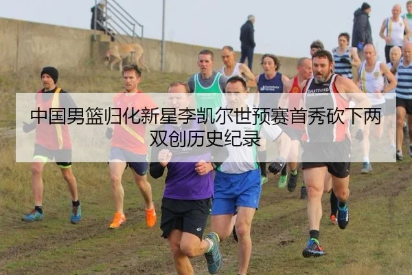 中国男篮归化新星李凯尔世预赛首秀砍下两双创历史纪录