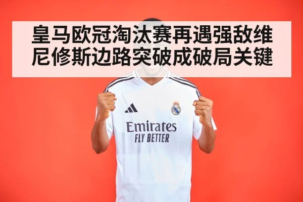 皇马欧冠淘汰赛再遇强敌维尼修斯边路突破成破局关键