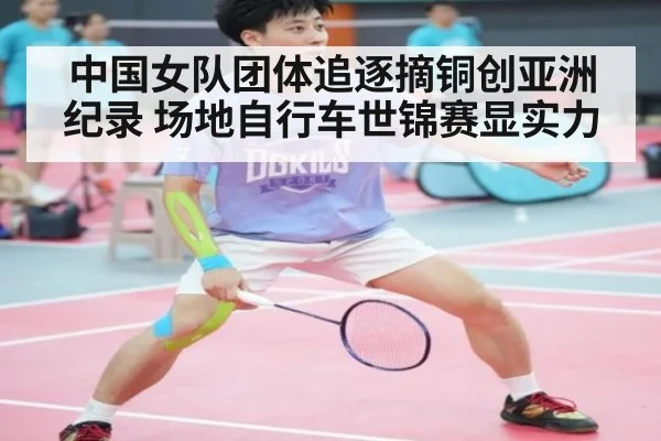 中国女队团体追逐摘铜创亚洲纪录 场地自行车世锦赛显实力