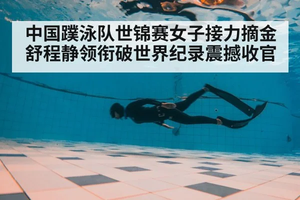 中国蹼泳队世锦赛女子接力摘金 舒程静领衔破世界纪录震撼收官