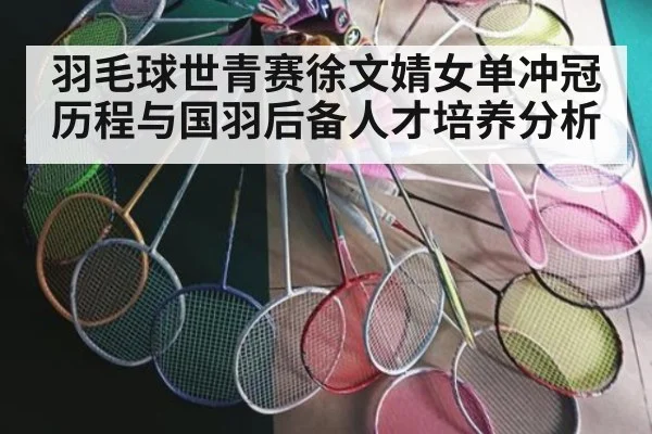 羽毛球世青赛徐文婧女单冲冠历程与国羽后备人才培养分析